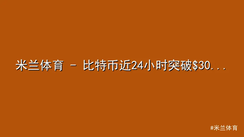 米兰体育 - 米兰体育 - 比特币近24小时突破$30,000，市场情绪高 配图1